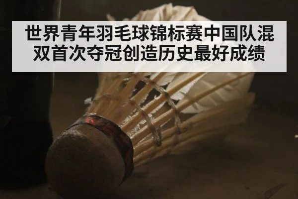 世界青年羽毛球锦标赛中国队混双首次夺冠创造历史最好成绩