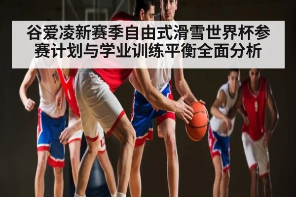 谷爱凌新赛季自由式滑雪世界杯参赛计划与学业训练平衡全面分析
