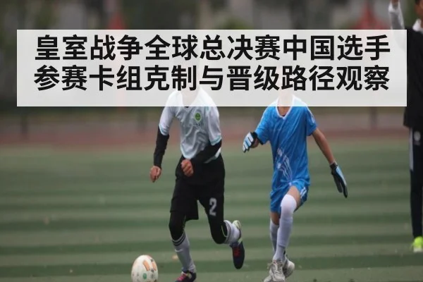皇室战争全球总决赛中国选手参赛卡组克制与晋级路径观察