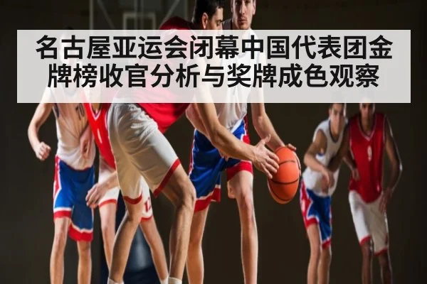 名古屋亚运会闭幕中国代表团金牌榜收官分析与奖牌成色观察